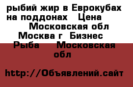 рыбий жир в Еврокубах на поддонах › Цена ­ 55 000 - Московская обл., Москва г. Бизнес » Рыба   . Московская обл.